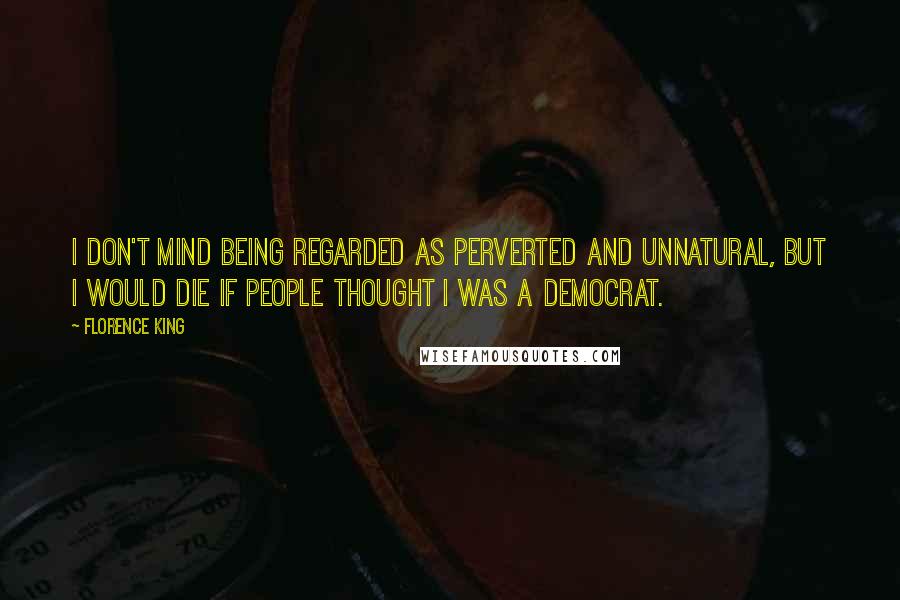 Florence King Quotes: I don't mind being regarded as perverted and unnatural, but I would die if people thought I was a Democrat.