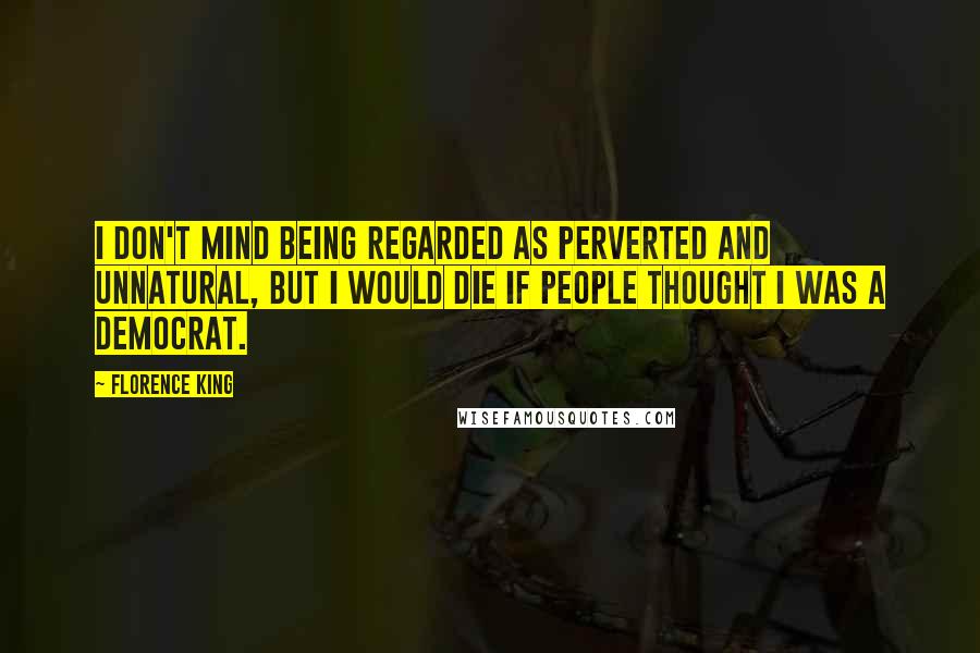 Florence King Quotes: I don't mind being regarded as perverted and unnatural, but I would die if people thought I was a Democrat.