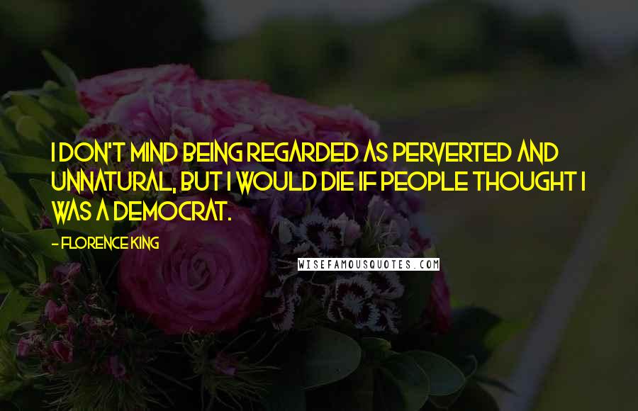 Florence King Quotes: I don't mind being regarded as perverted and unnatural, but I would die if people thought I was a Democrat.