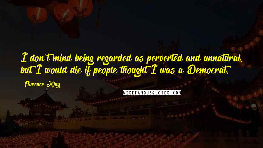 Florence King Quotes: I don't mind being regarded as perverted and unnatural, but I would die if people thought I was a Democrat.