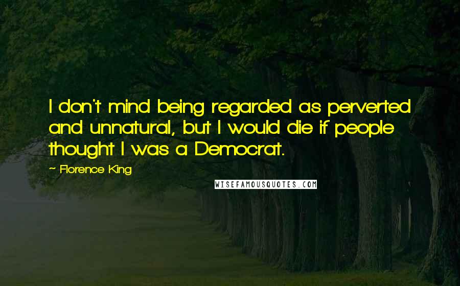 Florence King Quotes: I don't mind being regarded as perverted and unnatural, but I would die if people thought I was a Democrat.