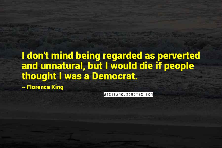 Florence King Quotes: I don't mind being regarded as perverted and unnatural, but I would die if people thought I was a Democrat.