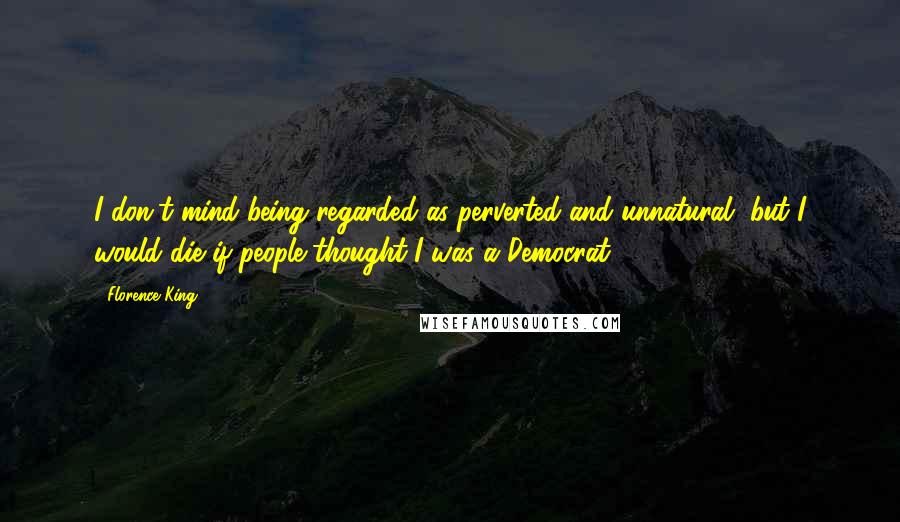 Florence King Quotes: I don't mind being regarded as perverted and unnatural, but I would die if people thought I was a Democrat.