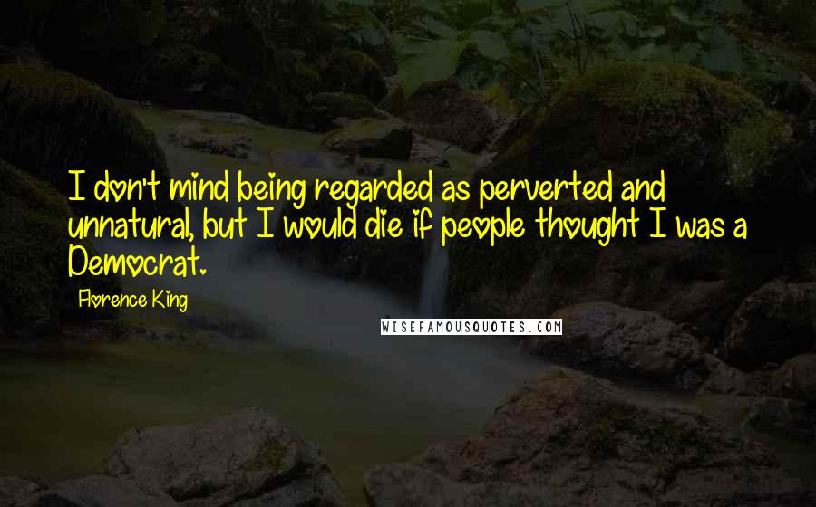 Florence King Quotes: I don't mind being regarded as perverted and unnatural, but I would die if people thought I was a Democrat.