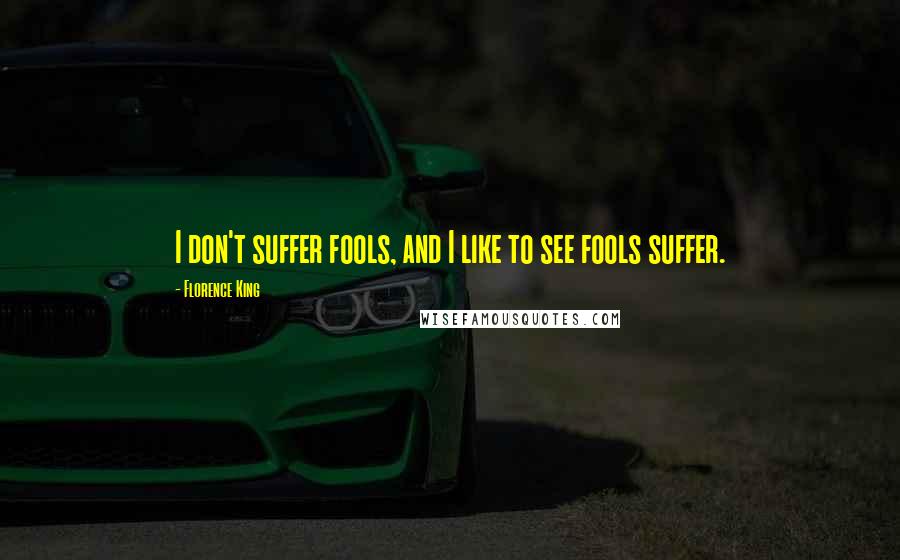 Florence King Quotes: I don't suffer fools, and I like to see fools suffer.