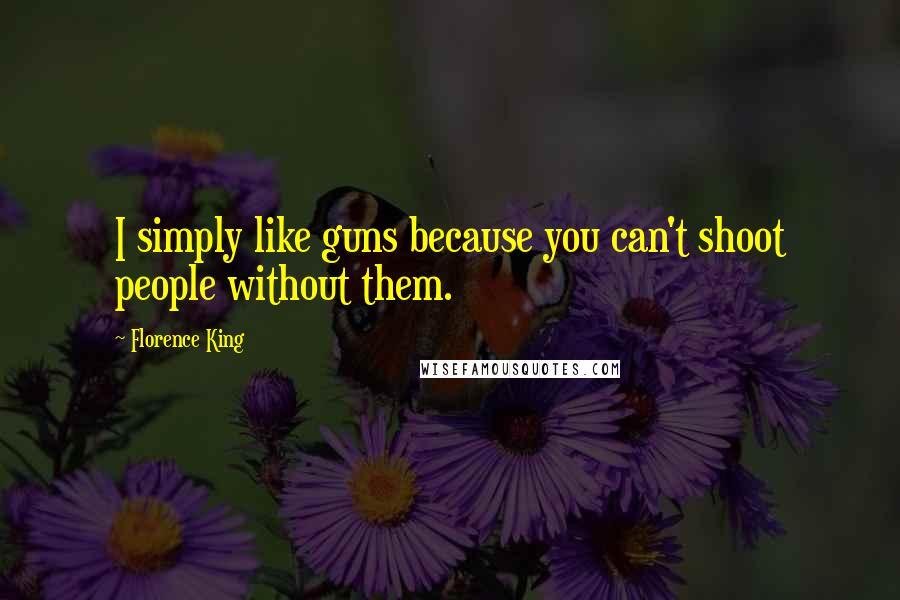 Florence King Quotes: I simply like guns because you can't shoot people without them.