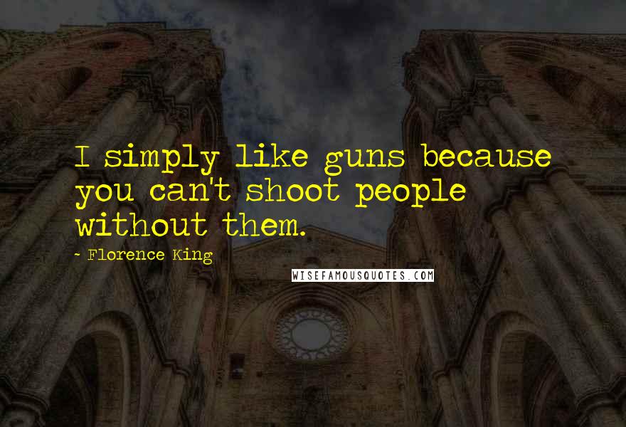 Florence King Quotes: I simply like guns because you can't shoot people without them.