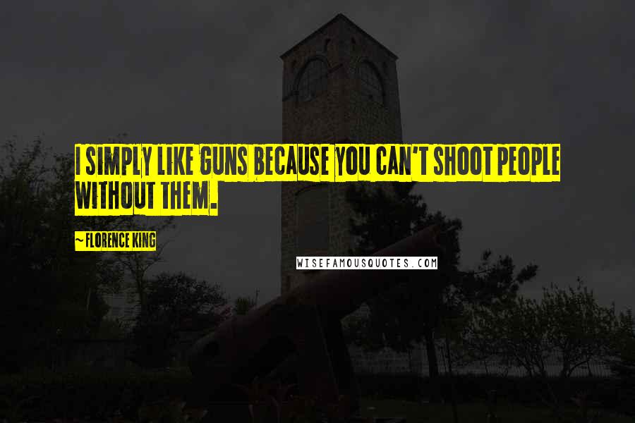 Florence King Quotes: I simply like guns because you can't shoot people without them.