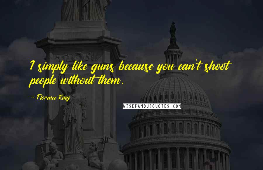 Florence King Quotes: I simply like guns because you can't shoot people without them.