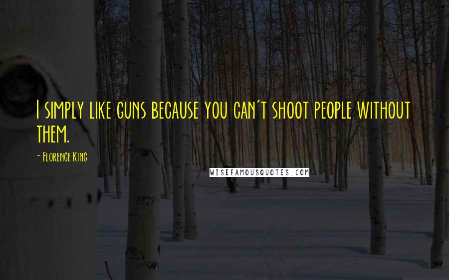Florence King Quotes: I simply like guns because you can't shoot people without them.
