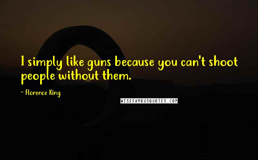 Florence King Quotes: I simply like guns because you can't shoot people without them.