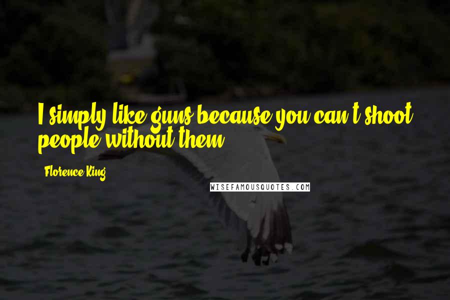 Florence King Quotes: I simply like guns because you can't shoot people without them.