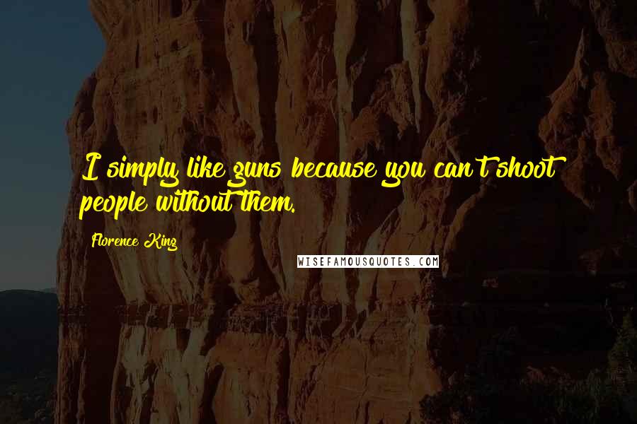 Florence King Quotes: I simply like guns because you can't shoot people without them.