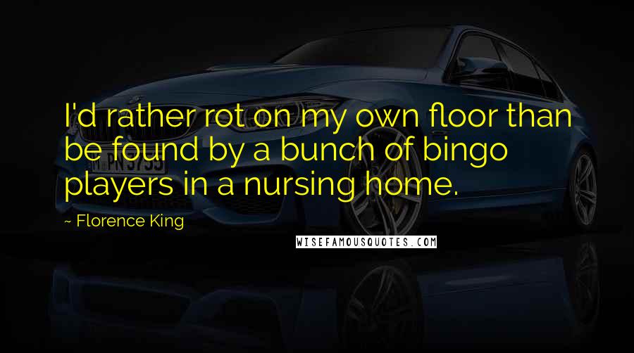 Florence King Quotes: I'd rather rot on my own floor than be found by a bunch of bingo players in a nursing home.