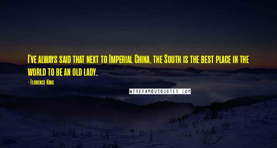 Florence King Quotes: I've always said that next to Imperial China, the South is the best place in the world to be an old lady.