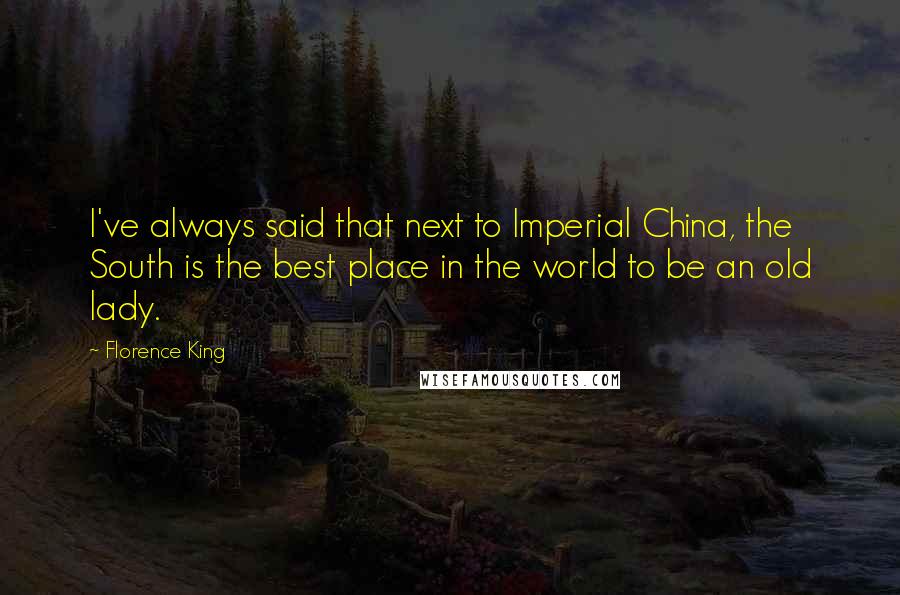 Florence King Quotes: I've always said that next to Imperial China, the South is the best place in the world to be an old lady.
