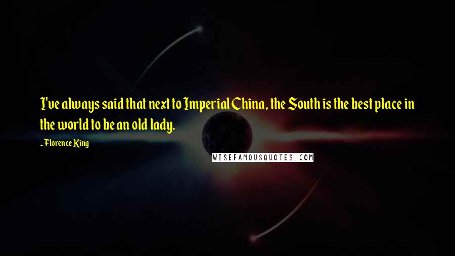 Florence King Quotes: I've always said that next to Imperial China, the South is the best place in the world to be an old lady.