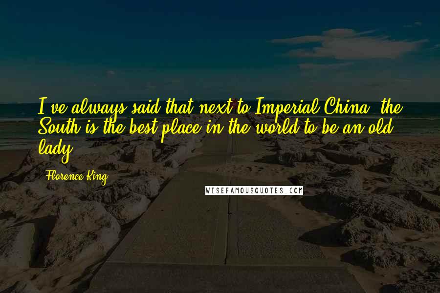 Florence King Quotes: I've always said that next to Imperial China, the South is the best place in the world to be an old lady.