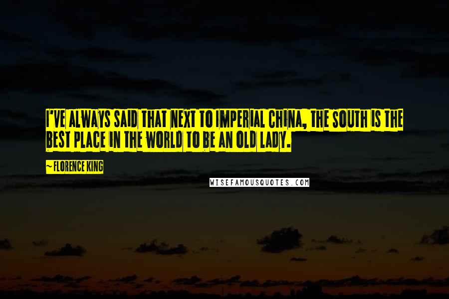 Florence King Quotes: I've always said that next to Imperial China, the South is the best place in the world to be an old lady.