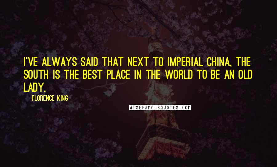 Florence King Quotes: I've always said that next to Imperial China, the South is the best place in the world to be an old lady.