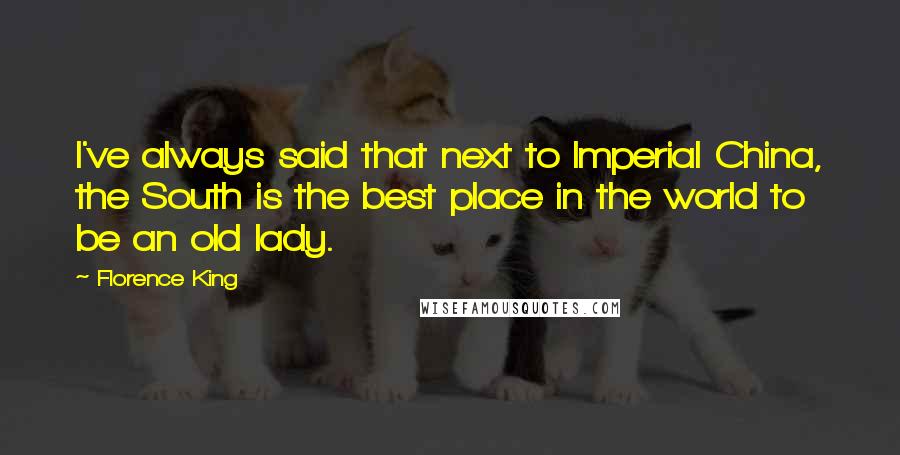 Florence King Quotes: I've always said that next to Imperial China, the South is the best place in the world to be an old lady.