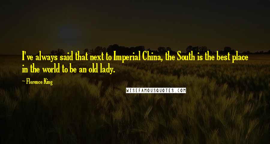 Florence King Quotes: I've always said that next to Imperial China, the South is the best place in the world to be an old lady.