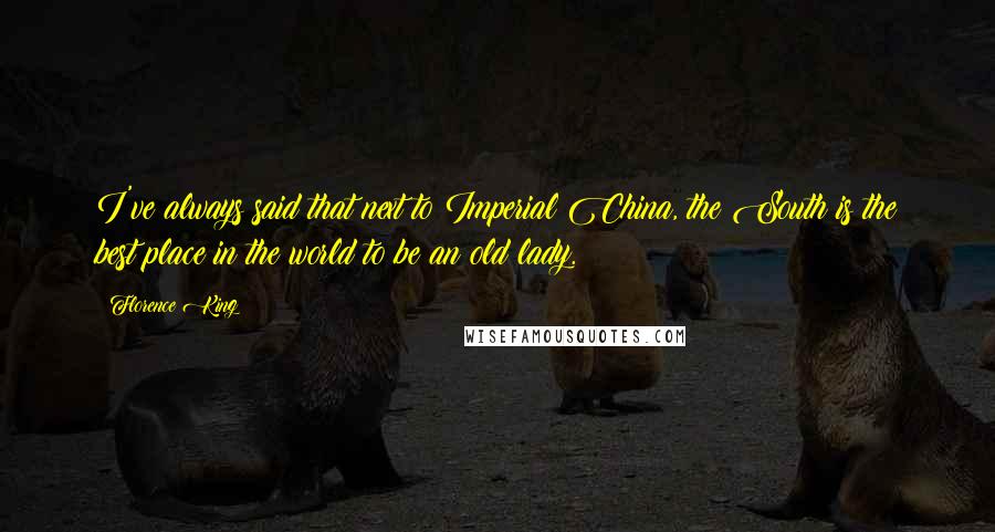 Florence King Quotes: I've always said that next to Imperial China, the South is the best place in the world to be an old lady.