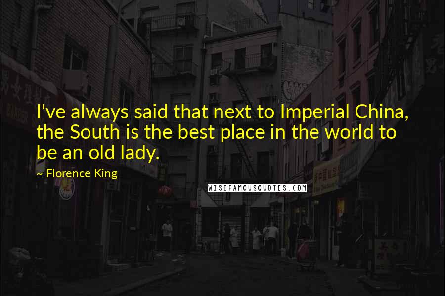 Florence King Quotes: I've always said that next to Imperial China, the South is the best place in the world to be an old lady.