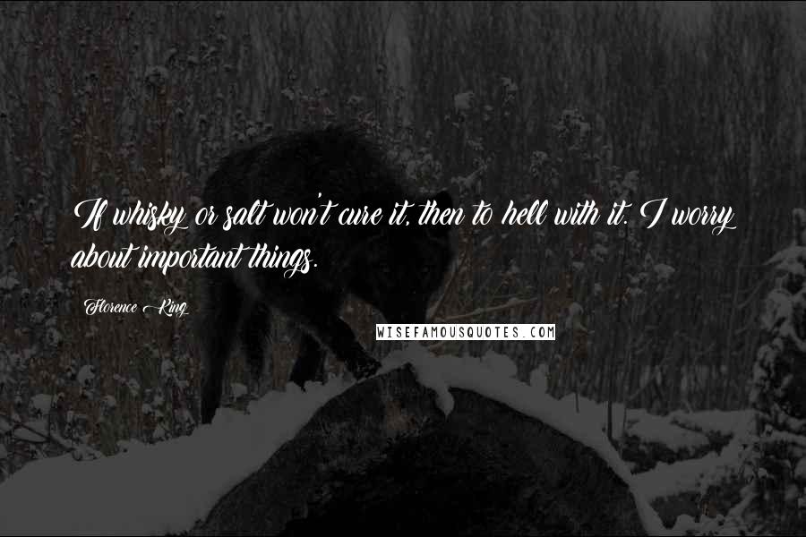 Florence King Quotes: If whisky or salt won't cure it, then to hell with it. I worry about important things.