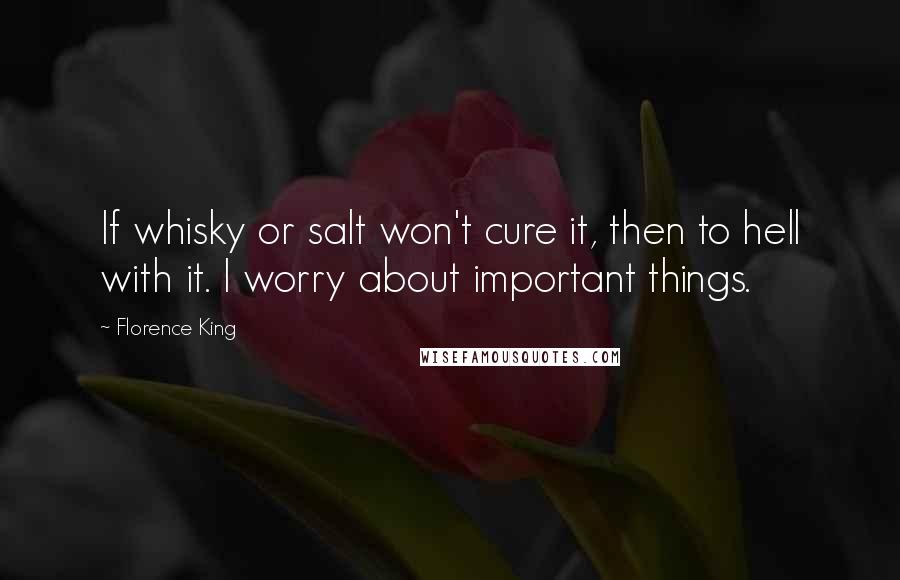 Florence King Quotes: If whisky or salt won't cure it, then to hell with it. I worry about important things.