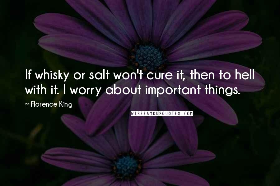 Florence King Quotes: If whisky or salt won't cure it, then to hell with it. I worry about important things.