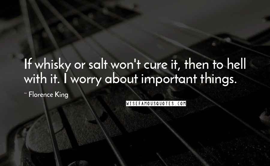Florence King Quotes: If whisky or salt won't cure it, then to hell with it. I worry about important things.
