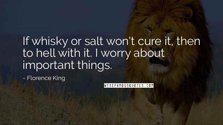 Florence King Quotes: If whisky or salt won't cure it, then to hell with it. I worry about important things.