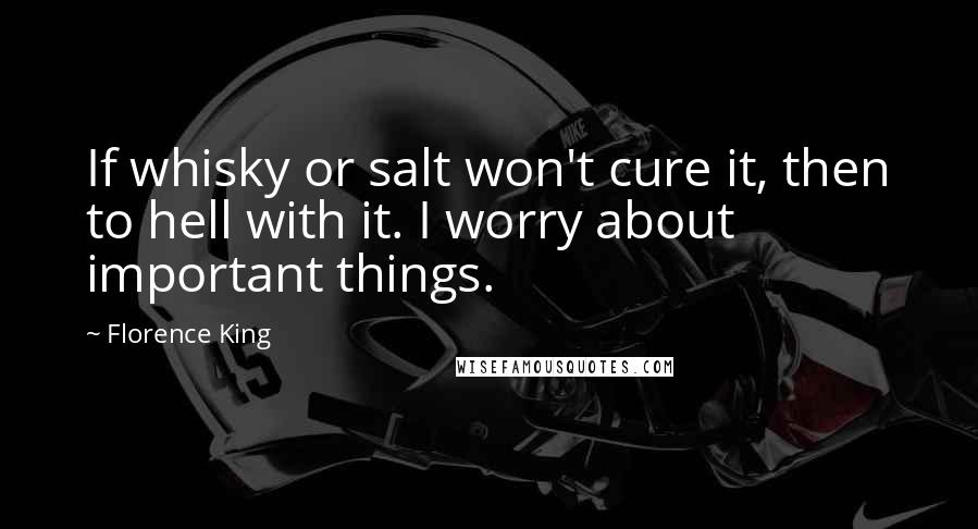 Florence King Quotes: If whisky or salt won't cure it, then to hell with it. I worry about important things.