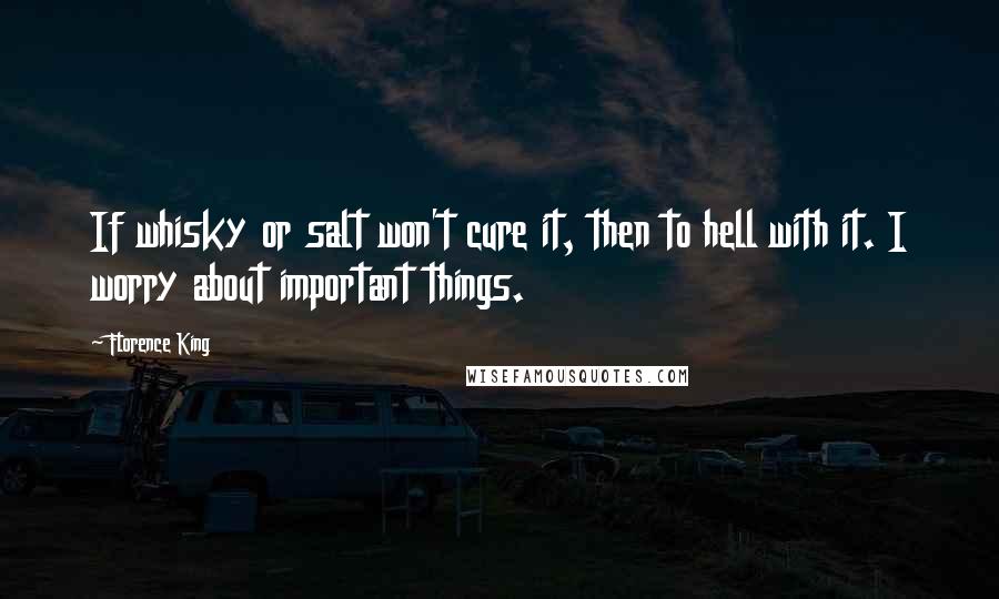 Florence King Quotes: If whisky or salt won't cure it, then to hell with it. I worry about important things.