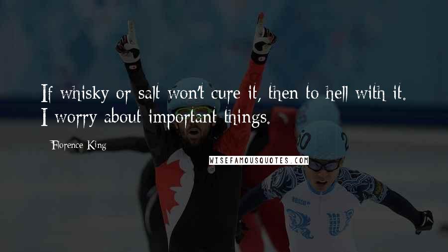Florence King Quotes: If whisky or salt won't cure it, then to hell with it. I worry about important things.