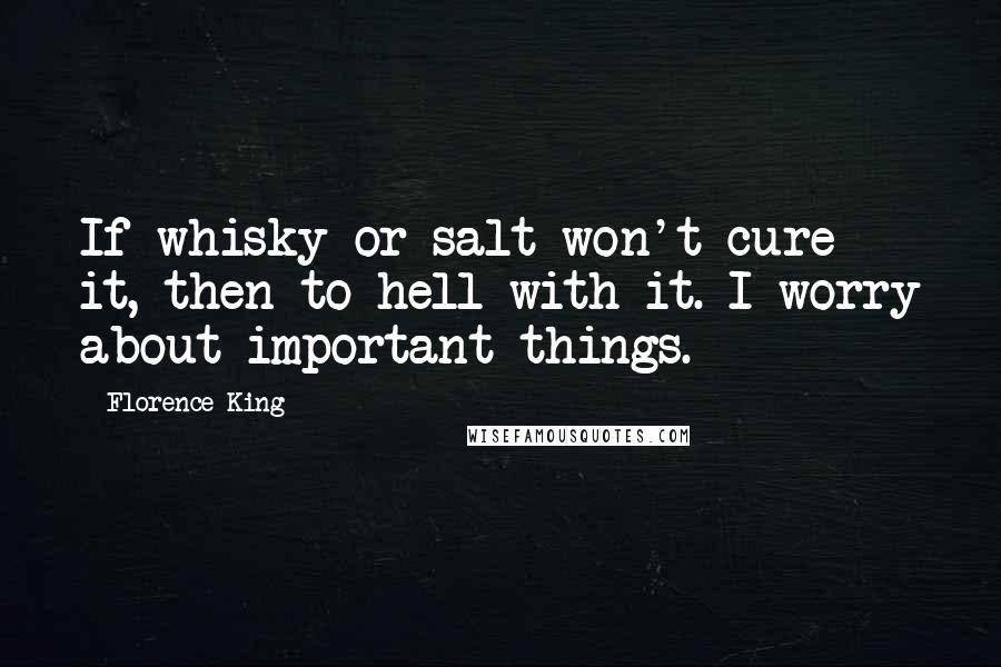 Florence King Quotes: If whisky or salt won't cure it, then to hell with it. I worry about important things.