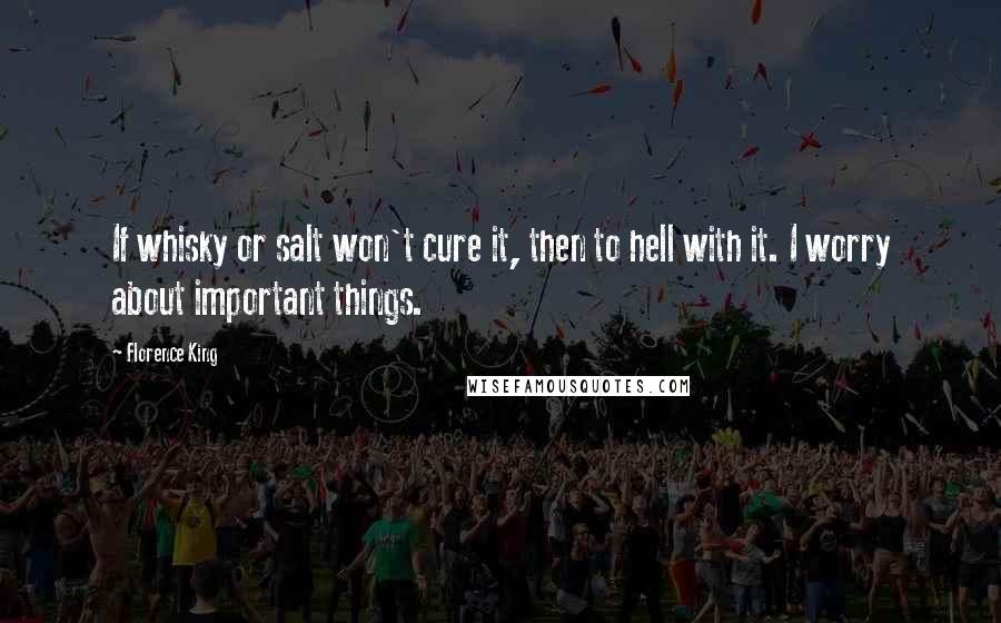 Florence King Quotes: If whisky or salt won't cure it, then to hell with it. I worry about important things.