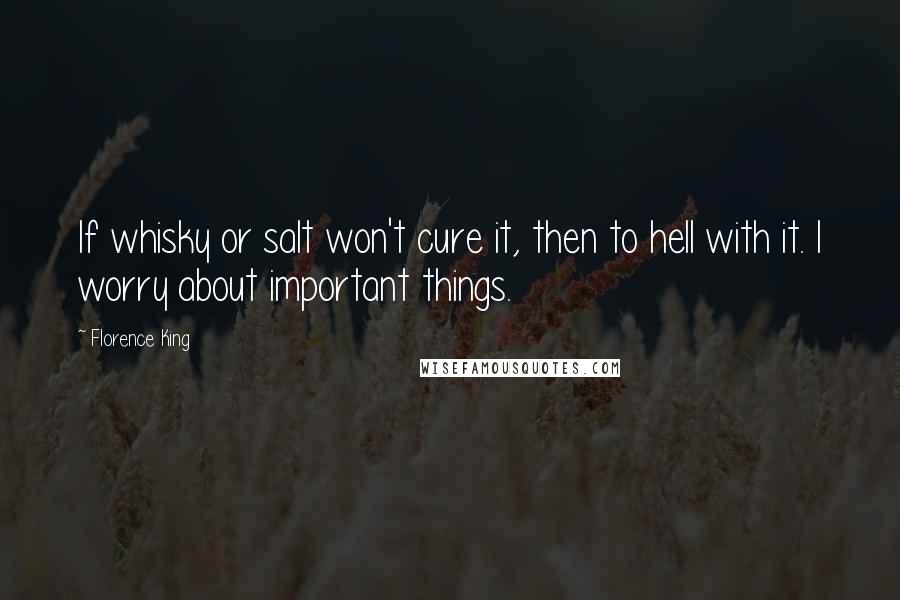 Florence King Quotes: If whisky or salt won't cure it, then to hell with it. I worry about important things.