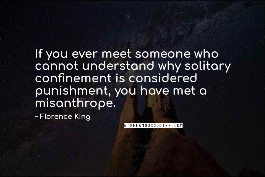 Florence King Quotes: If you ever meet someone who cannot understand why solitary confinement is considered punishment, you have met a misanthrope.