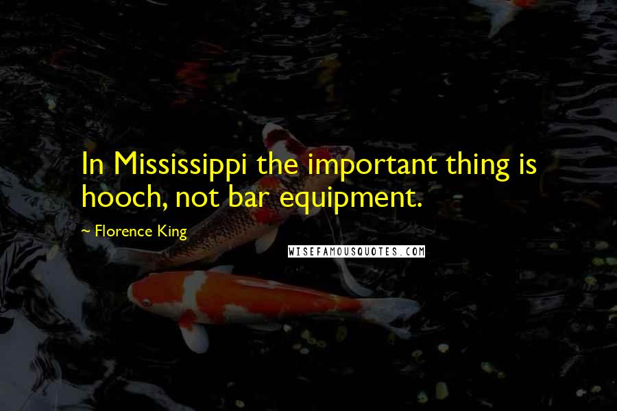 Florence King Quotes: In Mississippi the important thing is hooch, not bar equipment.