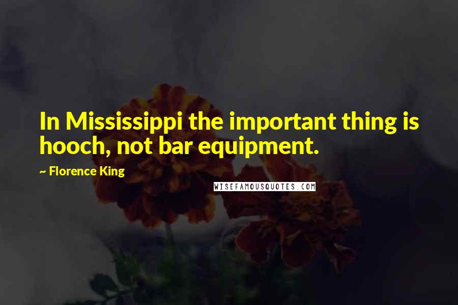 Florence King Quotes: In Mississippi the important thing is hooch, not bar equipment.