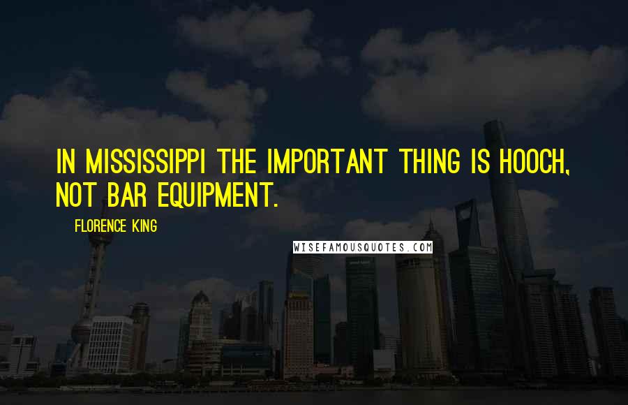 Florence King Quotes: In Mississippi the important thing is hooch, not bar equipment.