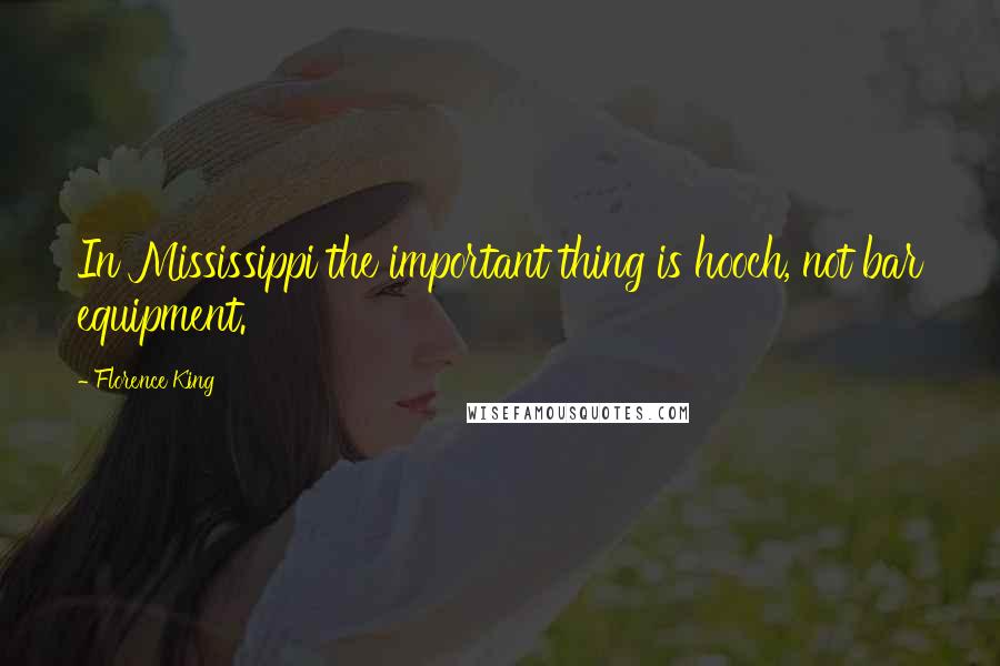 Florence King Quotes: In Mississippi the important thing is hooch, not bar equipment.