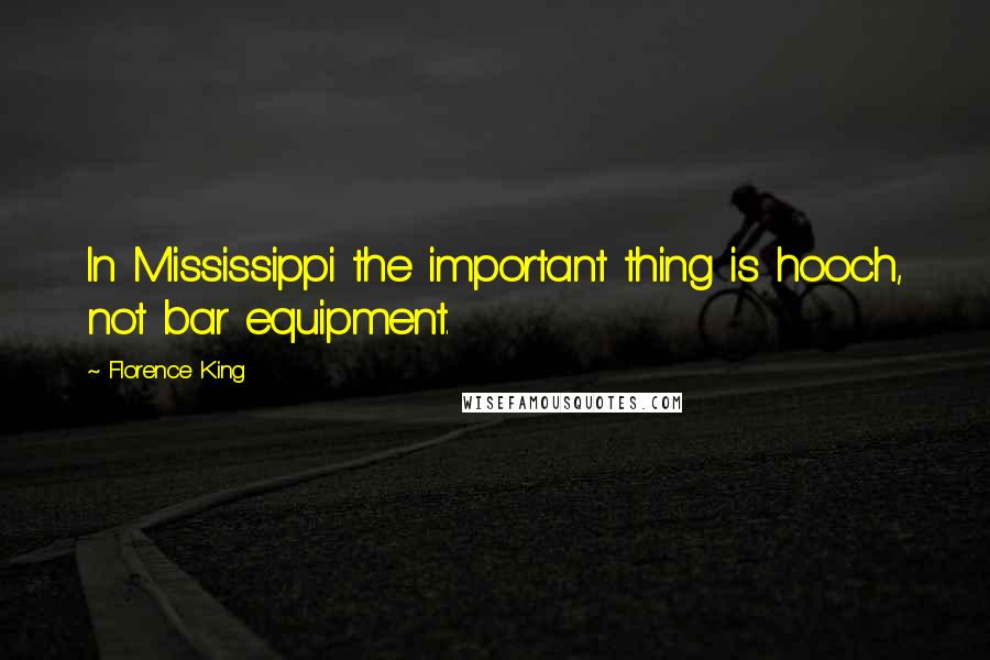 Florence King Quotes: In Mississippi the important thing is hooch, not bar equipment.