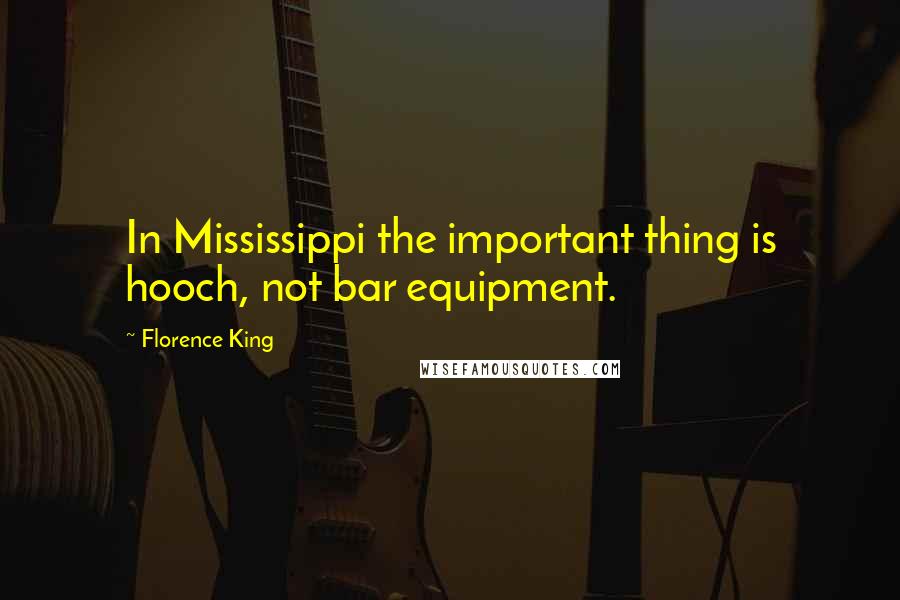 Florence King Quotes: In Mississippi the important thing is hooch, not bar equipment.