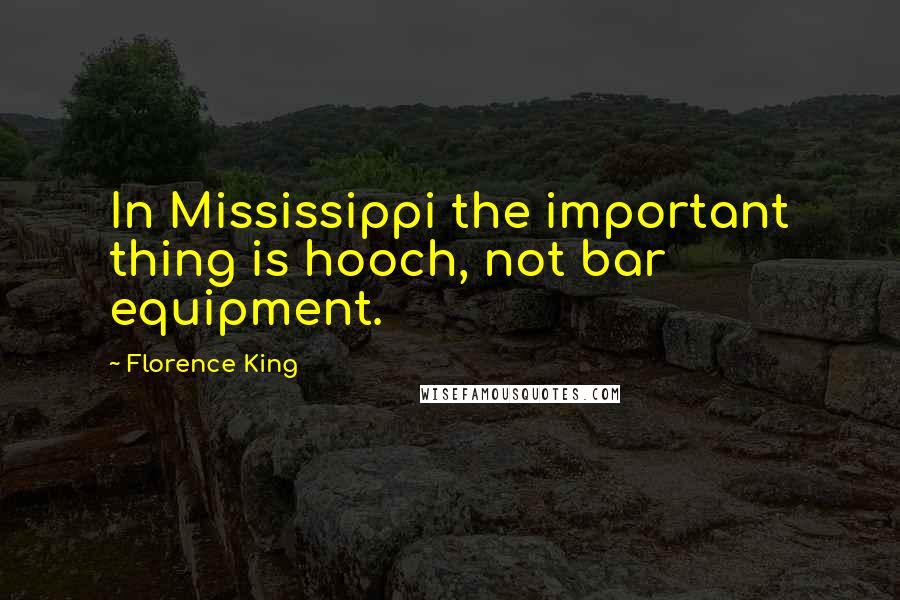 Florence King Quotes: In Mississippi the important thing is hooch, not bar equipment.