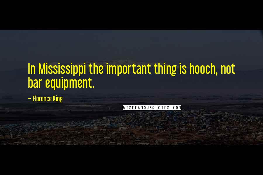 Florence King Quotes: In Mississippi the important thing is hooch, not bar equipment.