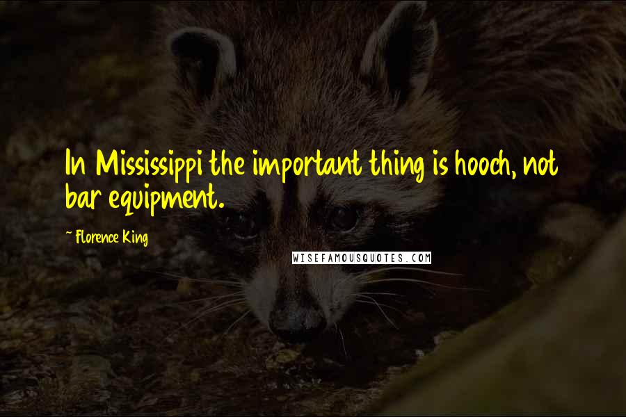 Florence King Quotes: In Mississippi the important thing is hooch, not bar equipment.