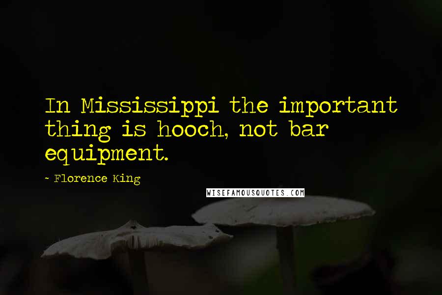 Florence King Quotes: In Mississippi the important thing is hooch, not bar equipment.